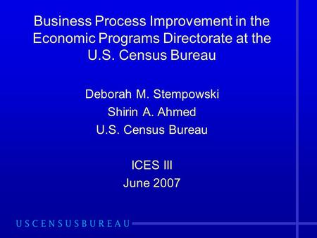 Business Process Improvement in the Economic Programs Directorate at the U.S. Census Bureau Deborah M. Stempowski Shirin A. Ahmed U.S. Census Bureau ICES.