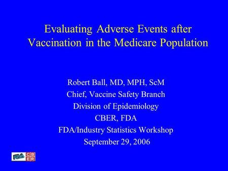 Evaluating Adverse Events after Vaccination in the Medicare Population Robert Ball, MD, MPH, ScM Chief, Vaccine Safety Branch Division of Epidemiology.