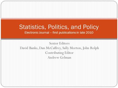 Senior Editors David Banks, Dan McCaffrey, Sally Morton, John Rolph Contributing Editor Andrew Gelman Statistics, Politics, and Policy Electronic Journal.