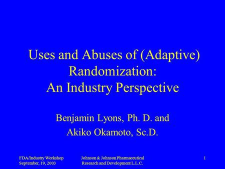 FDA/Industry Workshop September, 19, 2003 Johnson & Johnson Pharmaceutical Research and Development L.L.C. 1 Uses and Abuses of (Adaptive) Randomization: