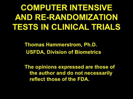 COMPUTER INTENSIVE AND RE-RANDOMIZATION TESTS IN CLINICAL TRIALS Thomas Hammerstrom, Ph.D. USFDA, Division of Biometrics The opinions expressed are those.