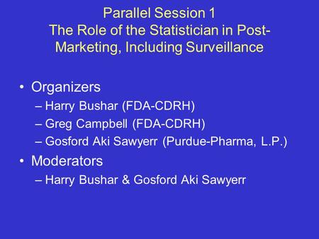 Parallel Session 1 The Role of the Statistician in Post- Marketing, Including Surveillance Organizers –Harry Bushar (FDA-CDRH) –Greg Campbell (FDA-CDRH)