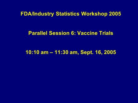 FDA/Industry Statistics Workshop 2005 Parallel Session 6: Vaccine Trials 10:10 am – 11:30 am, Sept. 16, 2005.