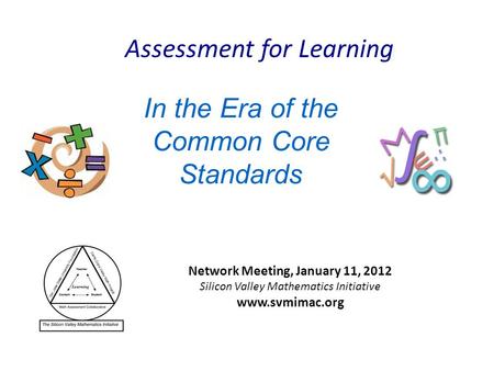 In the Era of the Common Core Standards Network Meeting, January 11, 2012 Silicon Valley Mathematics Initiative www.svmimac.org Assessment for Learning.