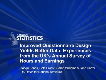 Improved Questionnaire Design Yields Better Data: Experiences from the UKs Annual Survey of Hours and Earnings Jacqui Jones, Pete Brodie, Sarah Williams.