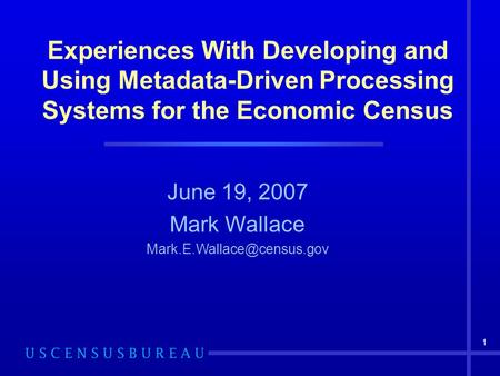 1 Experiences With Developing and Using Metadata-Driven Processing Systems for the Economic Census June 19, 2007 Mark Wallace