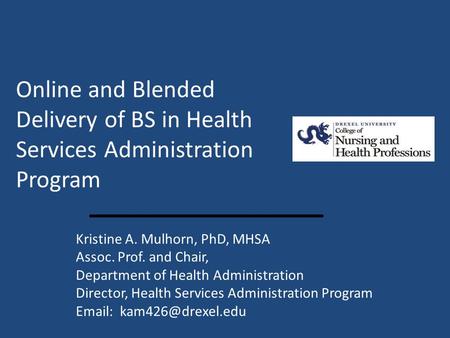 Online and Blended Delivery of BS in Health Services Administration Program Kristine A. Mulhorn, PhD, MHSA Assoc. Prof. and Chair, Department of Health.