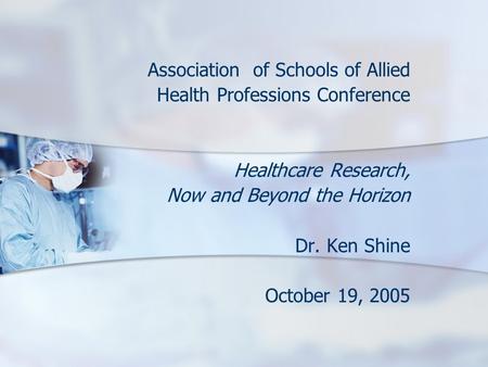 Association of Schools of Allied Health Professions Conference Healthcare Research, Now and Beyond the Horizon Dr. Ken Shine October 19, 2005.