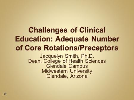 Jacquelyn Smith, Ph.D. Dean, College of Health Sciences Glendale Campus Midwestern University Glendale, Arizona ©