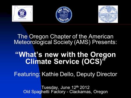 The Oregon Chapter of the American Meteorological Society (AMS) Presents: Whats new with the Oregon Climate Service (OCS) Featuring: Kathie Dello, Deputy.