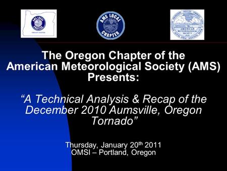 The Oregon Chapter of the American Meteorological Society (AMS) Presents: A Technical Analysis & Recap of the December 2010 Aumsville, Oregon Tornado Thursday,