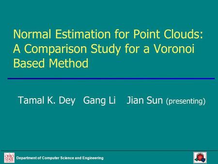 Department of Computer Science and Engineering Normal Estimation for Point Clouds: A Comparison Study for a Voronoi Based Method Tamal K. DeyGang LiJian.