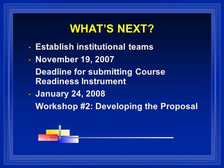 WHATS NEXT? Establish institutional teams November 19, 2007 Deadline for submitting Course Readiness Instrument January 24, 2008 Workshop #2: Developing.