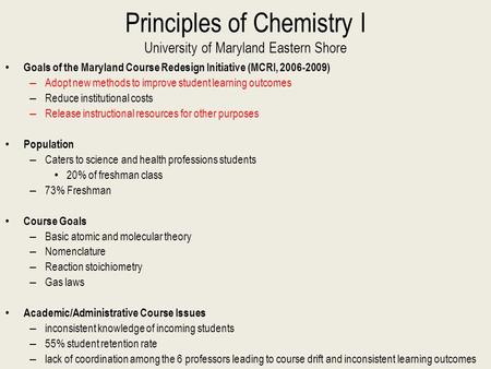 Principles of Chemistry I University of Maryland Eastern Shore Goals of the Maryland Course Redesign Initiative (MCRI, 2006-2009) – Adopt new methods to.