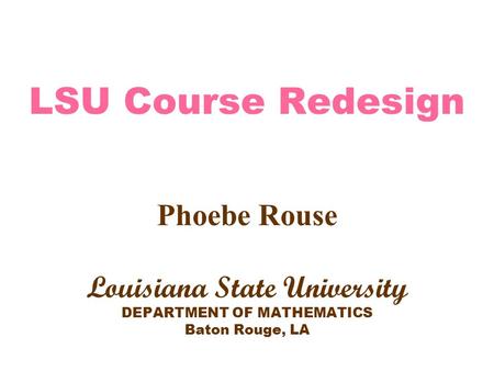 LSU Course Redesign Phoebe Rouse Louisiana State University DEPARTMENT OF MATHEMATICS Baton Rouge, LA.