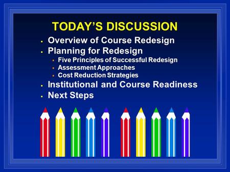 TODAYS DISCUSSION Overview of Course Redesign Planning for Redesign Five Principles of Successful Redesign Assessment Approaches Cost Reduction Strategies.