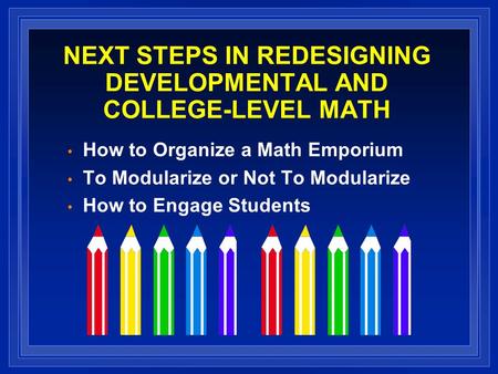 NEXT STEPS IN REDESIGNING DEVELOPMENTAL AND COLLEGE-LEVEL MATH How to Organize a Math Emporium To Modularize or Not To Modularize How to Engage Students.