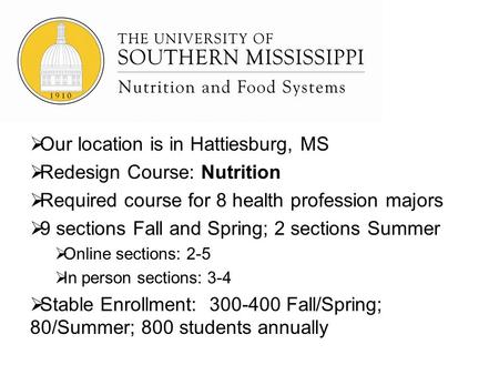 Our location is in Hattiesburg, MS Redesign Course: Nutrition Required course for 8 health profession majors 9 sections Fall and Spring; 2 sections Summer.