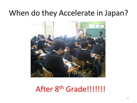 When do they Accelerate in Japan? After 8 th Grade!!!!!!! 35.