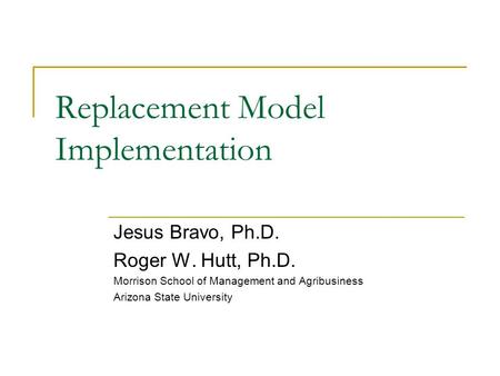 Replacement Model Implementation Jesus Bravo, Ph.D. Roger W. Hutt, Ph.D. Morrison School of Management and Agribusiness Arizona State University.