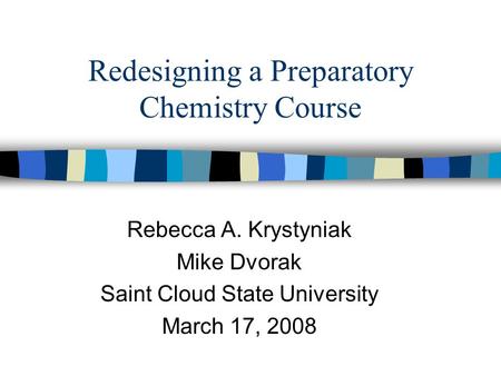 Redesigning a Preparatory Chemistry Course Rebecca A. Krystyniak Mike Dvorak Saint Cloud State University March 17, 2008.