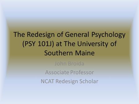 The Redesign of General Psychology (PSY 101J) at The University of Southern Maine John Broida Associate Professor NCAT Redesign Scholar.