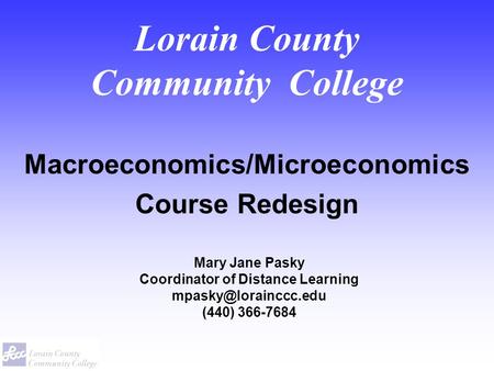 Lorain County Community College Macroeconomics/Microeconomics Course Redesign Mary Jane Pasky Coordinator of Distance Learning (440)