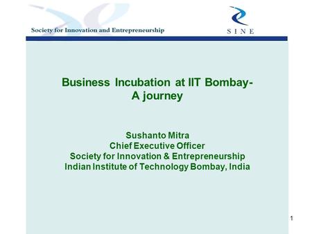 1 Business Incubation at IIT Bombay- A journey Sushanto Mitra Chief Executive Officer Society for Innovation & Entrepreneurship Indian Institute of Technology.