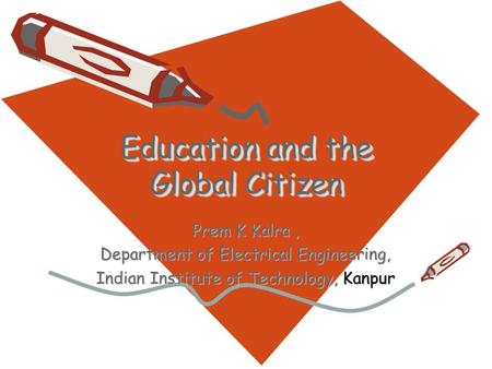 Education and the Global Citizen Prem K Kalra, Department of Electrical Engineering, Indian Institute of Technology, Kanpur.