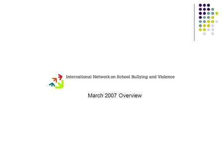 March 2007 Overview. International Network on School Bullying and Violence The aim of the Network is to stimulate and support more effective measures.