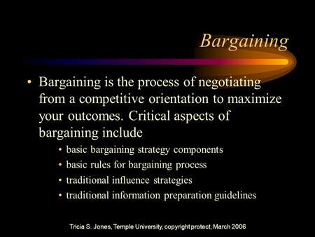 Tricia S. Jones, Temple University, copyright protect, March 2006 Bargaining Bargaining is the process of negotiating from a competitive orientation to.