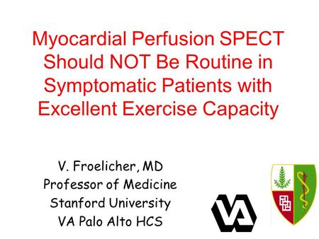 Myocardial Perfusion SPECT Should NOT Be Routine in Symptomatic Patients with Excellent Exercise Capacity V. Froelicher, MD Professor of Medicine Stanford.