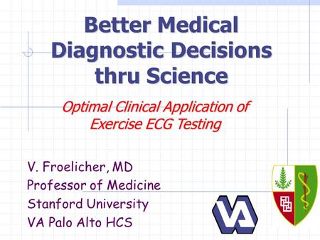 Better Medical Diagnostic Decisions thru Science V. Froelicher, MD Professor of Medicine Stanford University VA Palo Alto HCS Optimal Clinical Application.