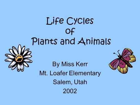 Life Cycles of Plants and Animals By Miss Kerr Mt. Loafer Elementary Salem, Utah 2002.