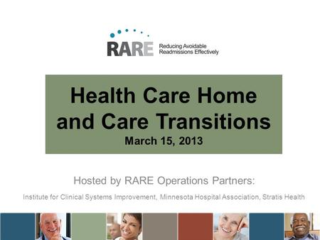 Health Care Home and Care Transitions March 15, 2013 Hosted by RARE Operations Partners: Institute for Clinical Systems Improvement, Minnesota Hospital.