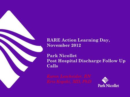 RARE Action Learning Day, November 2012 Park Nicollet Post Hospital Discharge Follow Up Calls Karen Loscheider, RN Kris Kopski, MD, PhD.
