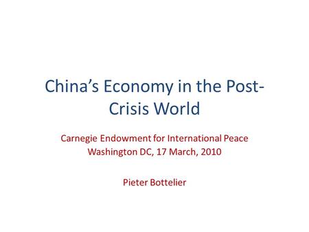 Chinas Economy in the Post- Crisis World Carnegie Endowment for International Peace Washington DC, 17 March, 2010 Pieter Bottelier.