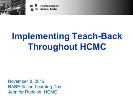 Implementing Teach-Back Throughout HCMC November 8, 2012 RARE Action Learning Day Jennifer Rudolph, HCMC.