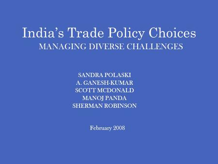 Indias Trade Policy Choices MANAGING DIVERSE CHALLENGES SANDRA POLASKI A. GANESH-KUMAR SCOTT MCDONALD MANOJ PANDA SHERMAN ROBINSON February 2008.