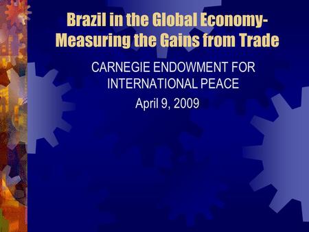 Brazil in the Global Economy- Measuring the Gains from Trade CARNEGIE ENDOWMENT FOR INTERNATIONAL PEACE April 9, 2009.