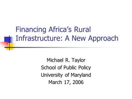Financing Africas Rural Infrastructure: A New Approach Michael R. Taylor School of Public Policy University of Maryland March 17, 2006.