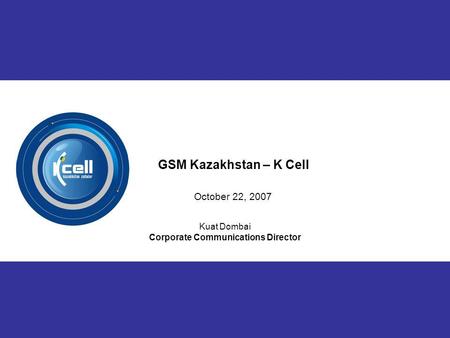 1 Kuat Dombai Corporate Communications Director GSM Kazakhstan – K Cell October 22, 2007.