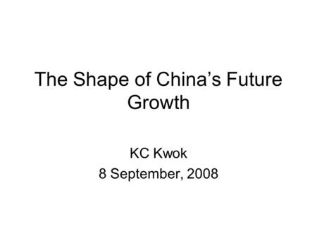 The Shape of Chinas Future Growth KC Kwok 8 September, 2008.