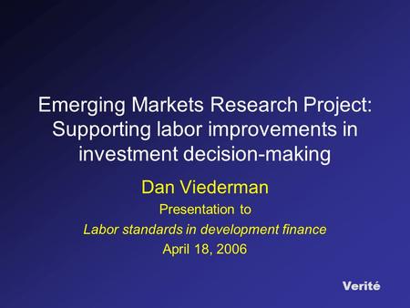 Verité Emerging Markets Research Project: Supporting labor improvements in investment decision-making Dan Viederman Presentation to Labor standards in.