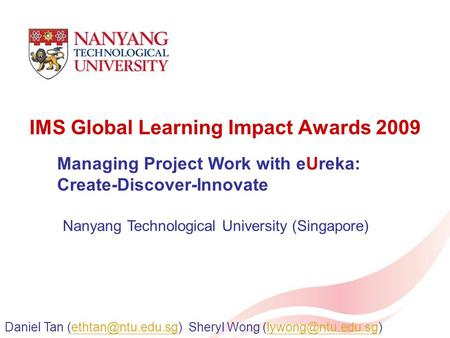 IMS Global Learning Impact Awards 2009 Managing Project Work with eUreka: Create-Discover-Innovate Daniel Tan Sheryl Wong