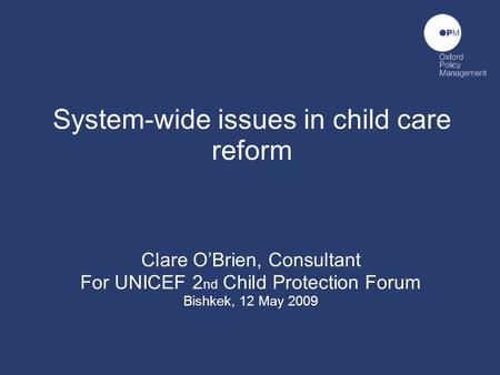 System-wide issues in child care reform Clare OBrien, Consultant For UNICEF 2 nd Child Protection Forum Bishkek, 12 May 2009.