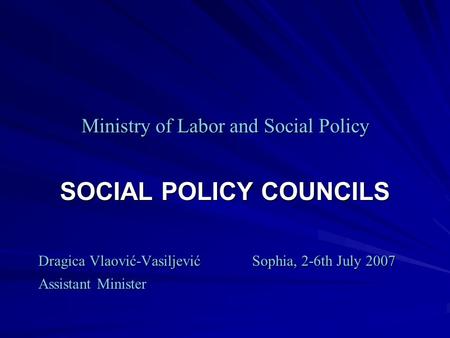Ministry of Labor and Social Policy SOCIAL POLICY COUNCILS Dragica Vlaović-VasiljevićSophia, 2-6th July 2007 Dragica Vlaović-VasiljevićSophia, 2-6th July.