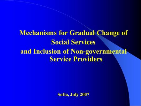 Mechanisms for Gradual Change of Social Services and Inclusion of Non-governmental Service Providers Sofia, July 2007.