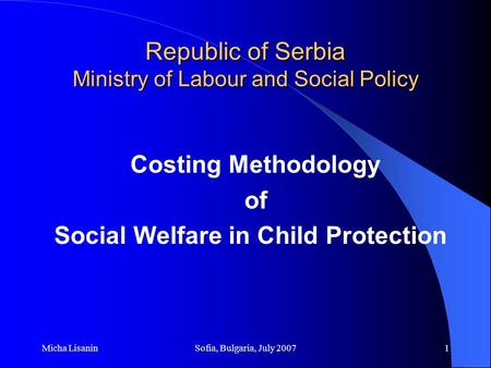 Micha LisaninSofia, Bulgaria, July 20071 Republic of Serbia Ministry of Labour and Social Policy Costing Methodology of Social Welfare in Child Protection.