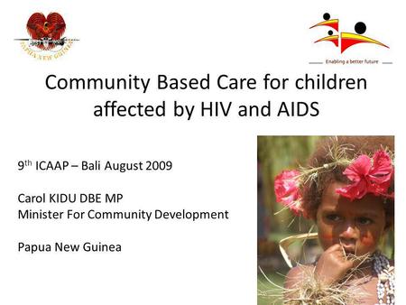 Community Based Care for children affected by HIV and AIDS 9 th ICAAP – Bali August 2009 Carol KIDU DBE MP Minister For Community Development Papua New.